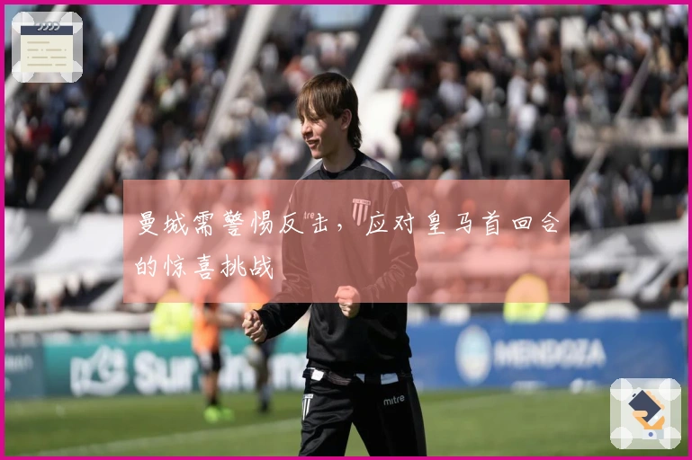 曼城需警惕反击，应对皇马首回合的惊喜挑战