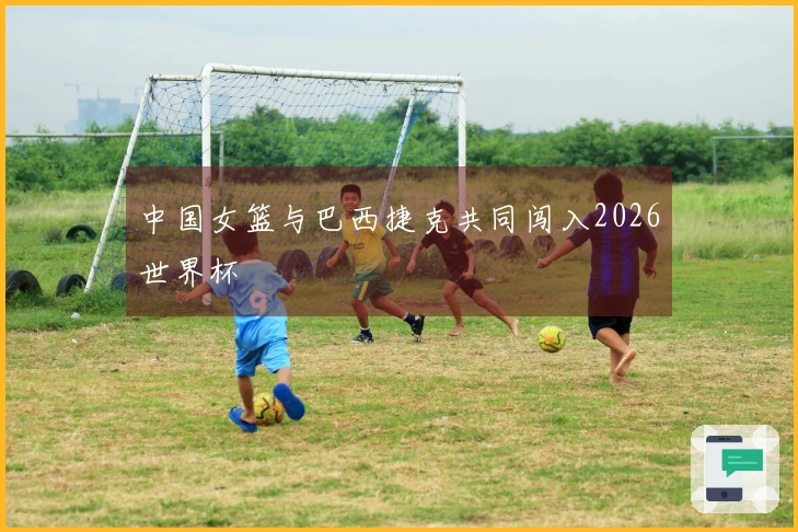 中国女篮与巴西捷克共同闯入2026世界杯
