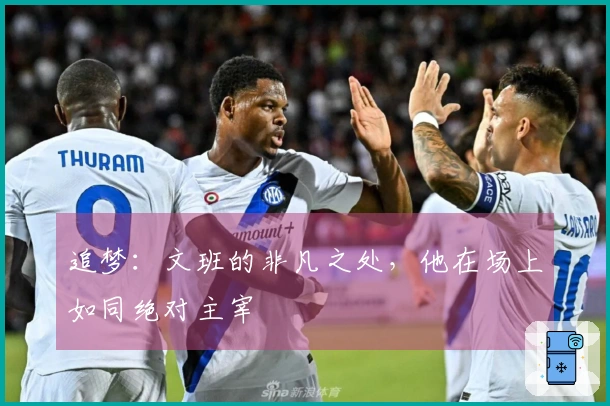 追梦：文班的非凡之处，他在场上如同绝对主宰