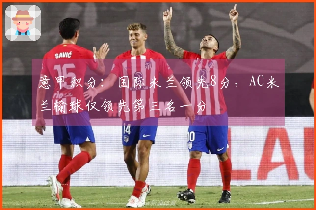 意甲积分：国际米兰领先8分，AC米兰输球仅领先第三名一分