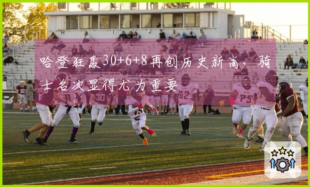 哈登狂轰30+6+8再创历史新高，骑士名次显得尤为重要