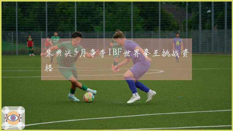 朱典兴5月争夺IBF世界拳王挑战资格