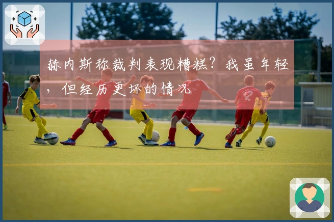 赫内斯称裁判表现糟糕？我虽年轻，但经历更坏的情况