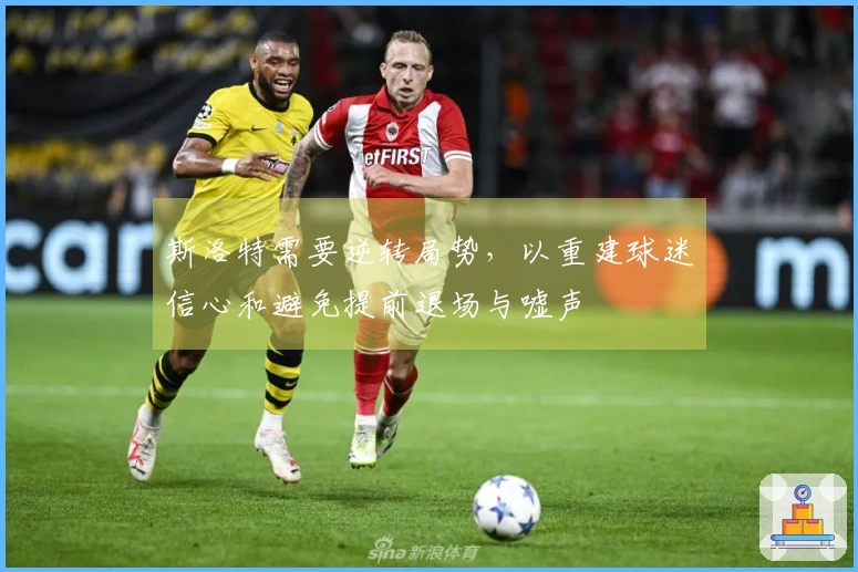 斯洛特需要逆转局势，以重建球迷信心和避免提前退场与嘘声