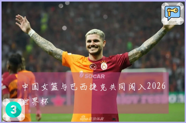 中国女篮与巴西捷克共同闯入2026世界杯