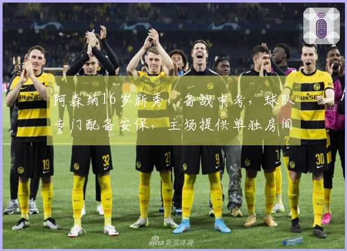 阿森纳16岁新秀，备战中考，球队专门配备安保，主场提供单独房间