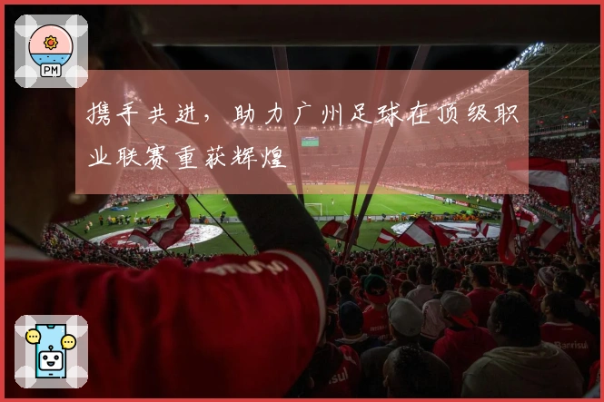 携手共进，助力广州足球在顶级职业联赛重获辉煌