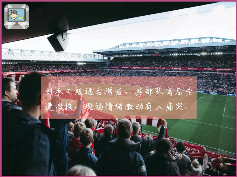 刘承司叛逃台湾后，其部队高层全遭撤换，现场情绪激动有人痛哭。