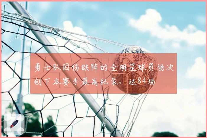 勇士队因伤缺阵的全明星球员场次创下本赛季最高纪录，达84场