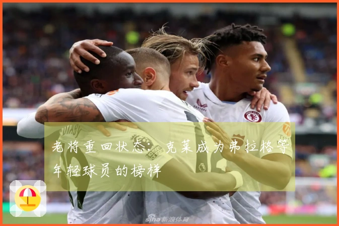 老将重回状态：克莱成为弗拉格等年轻球员的榜样