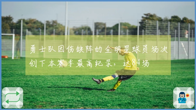 勇士队因伤缺阵的全明星球员场次创下本赛季最高纪录，达84场