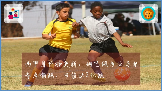 西甲身价榜更新，姆巴佩与亚马尔齐肩领跑，市值达2亿欧