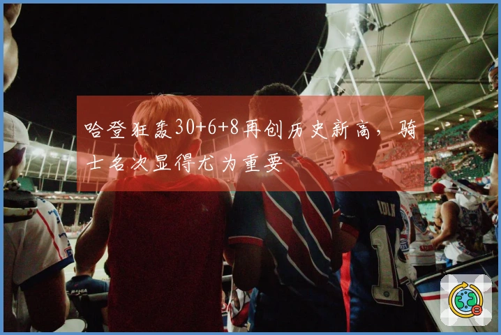 哈登狂轰30+6+8再创历史新高，骑士名次显得尤为重要