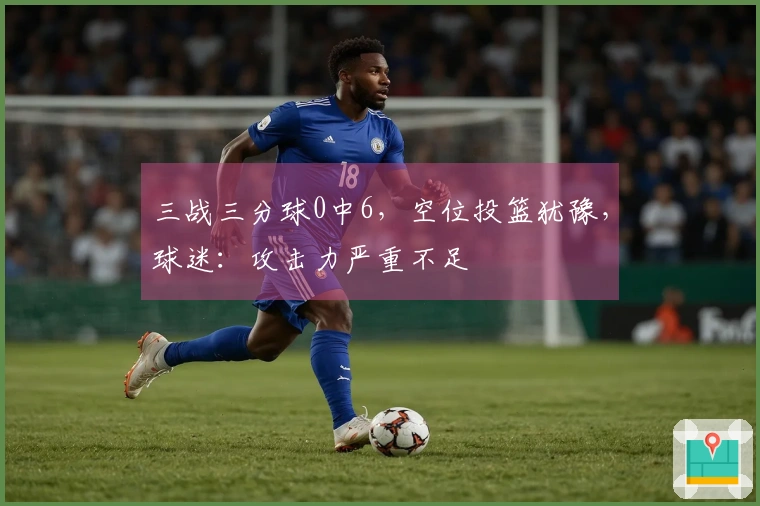 三战三分球0中6，空位投篮犹豫，球迷：攻击力严重不足