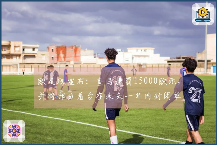 欧足联宣布：皇马遭罚15000欧元，并将部分看台在未来一年内封闭单场比赛