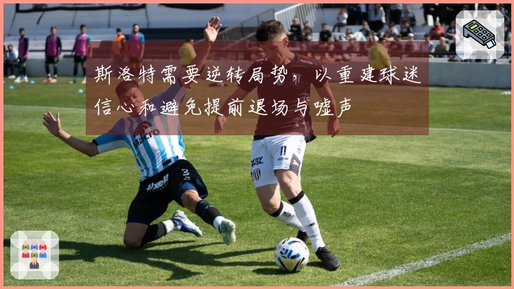 斯洛特需要逆转局势，以重建球迷信心和避免提前退场与嘘声