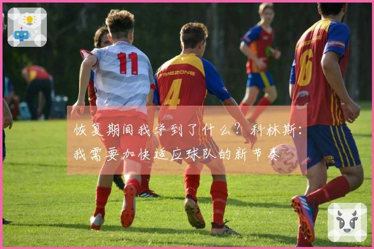 恢复期间我学到了什么？科林斯：我需要加快适应球队的新节奏